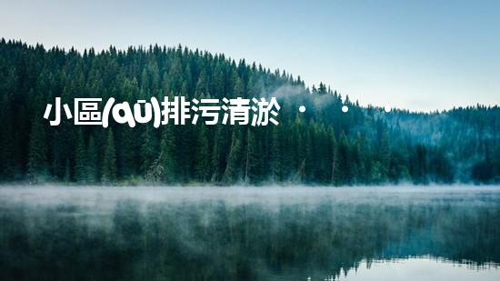小區(qū)排污清淤，助力綠色環(huán)保